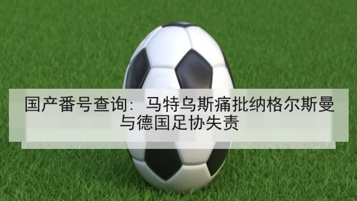 国产番号查询: 马特乌斯痛批纳格尔斯曼与德国足协失责