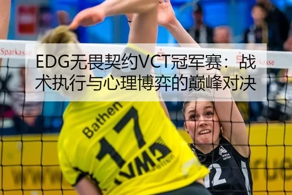 EDG无畏契约VCT冠军赛：战术执行与心理博弈的巅峰对决
