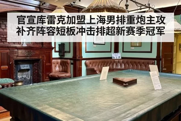 官宣库雷克加盟上海男排重炮主攻补齐阵容短板冲击排超新赛季冠军