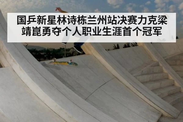国乒新星林诗栋兰州站决赛力克梁靖崑勇夺个人职业生涯首个冠军
