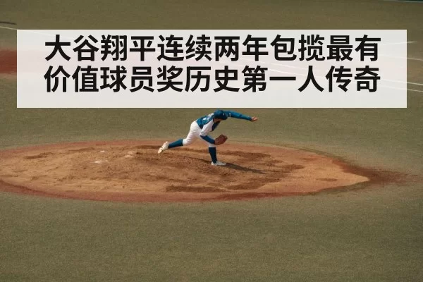 大谷翔平连续两年包揽最有价值球员奖历史第一人传奇