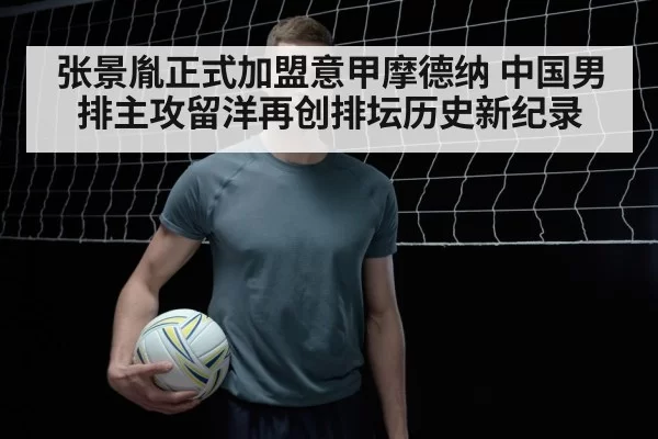 张景胤正式加盟意甲摩德纳 中国男排主攻留洋再创排坛历史新纪录