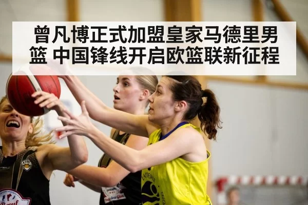 曾凡博正式加盟皇家马德里男篮 中国锋线开启欧篮联新征程