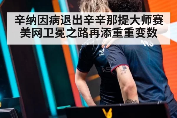 辛纳因病退出辛辛那提大师赛 美网卫冕之路再添重重变数