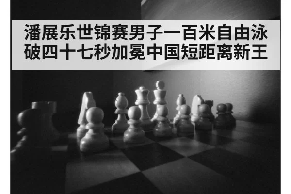 潘展乐世锦赛男子一百米自由泳破四十七秒加冕中国短距离新王