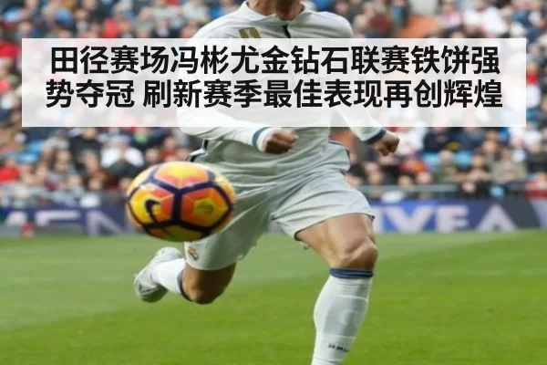 田径赛场冯彬尤金钻石联赛铁饼强势夺冠 刷新赛季最佳表现再创辉煌